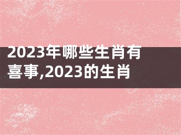 2023年哪些生肖有喜事,2023的生肖