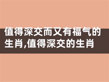 值得深交而又有福气的生肖,值得深交的生肖