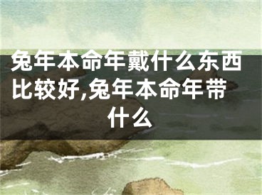 兔年本命年戴什么东西比较好,兔年本命年带什么