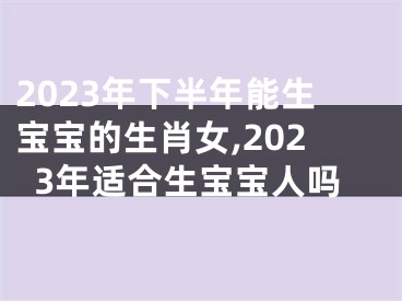 2023年下半年能生宝宝的生肖女,2023年适合生宝宝人吗