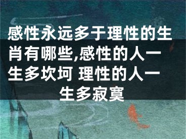 感性永远多于理性的生肖有哪些,感性的人一生多坎坷 理性的人一生多寂寞