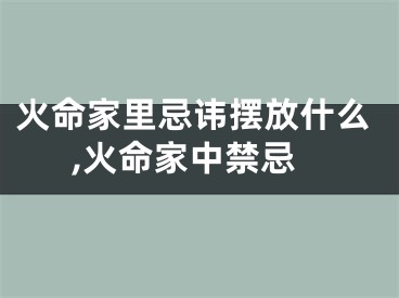 火命家里忌讳摆放什么,火命家中禁忌