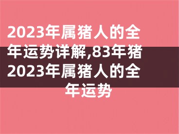 2023年属猪人的全年运势详解,83年猪2023年属猪人的全年运势