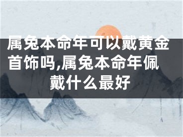 属兔本命年可以戴黄金首饰吗,属兔本命年佩戴什么最好