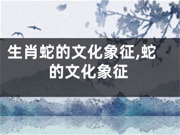 生肖蛇的文化象征,蛇的文化象征