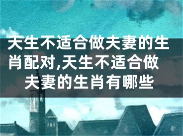 天生不适合做夫妻的生肖配对,天生不适合做夫妻的生肖有哪些