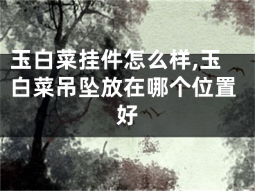 玉白菜挂件怎么样,玉白菜吊坠放在哪个位置好