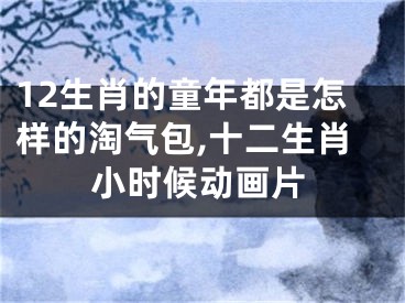 12生肖的童年都是怎样的淘气包,十二生肖小时候动画片