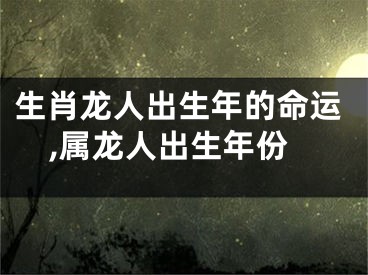 生肖龙人出生年的命运,属龙人出生年份