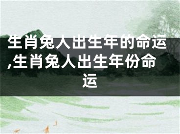 生肖兔人出生年的命运,生肖兔人出生年份命运