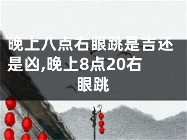 晚上八点右眼跳是吉还是凶,晚上8点20右眼跳