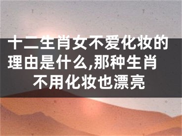 十二生肖女不爱化妆的理由是什么,那种生肖不用化妆也漂亮