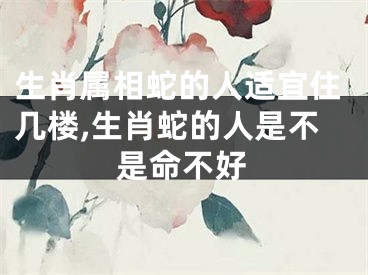 生肖属相蛇的人适宜住几楼,生肖蛇的人是不是命不好