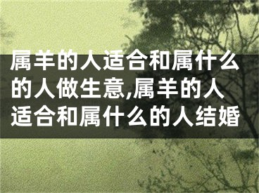 属羊的人适合和属什么的人做生意,属羊的人适合和属什么的人结婚