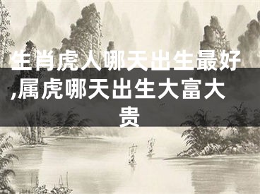 生肖虎人哪天出生最好,属虎哪天出生大富大贵