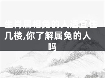 生肖属相兔的人适宜住几楼,你了解属兔的人吗