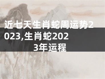 近七天生肖蛇周运势2023,生肖蛇2023年运程