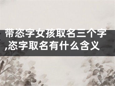 带恣字女孩取名三个字,恣字取名有什么含义