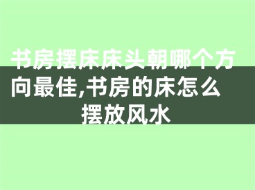 书房摆床床头朝哪个方向最佳,书房的床怎么摆放风水