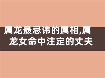 属龙最忌讳的属相,属龙女命中注定的丈夫