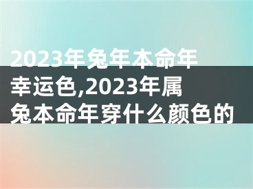 2023年兔年本命年幸运色,2023年属兔本命年穿什么颜色的