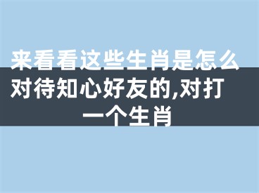 来看看这些生肖是怎么对待知心好友的,对打一个生肖