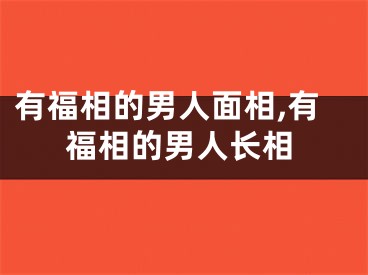 有福相的男人面相,有福相的男人长相