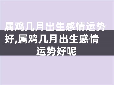 属鸡几月出生感情运势好,属鸡几月出生感情运势好呢