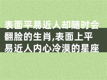 表面平易近人却随时会翻脸的生肖,表面上平易近人内心冷漠的星座