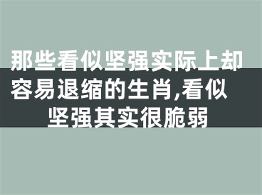 那些看似坚强实际上却容易退缩的生肖,看似坚强其实很脆弱