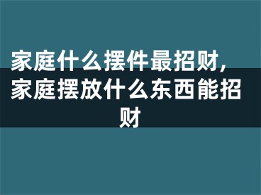 家庭什么摆件最招财,家庭摆放什么东西能招财