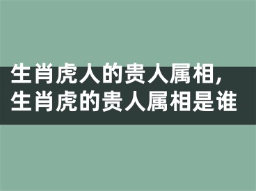 生肖虎人的贵人属相,生肖虎的贵人属相是谁