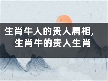 生肖牛人的贵人属相,生肖牛的贵人生肖