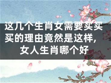 这几个生肖女需要买买买的理由竟然是这样,女人生肖哪个好