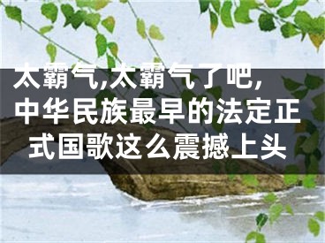 太霸气,太霸气了吧,中华民族最早的法定正式国歌这么震撼上头