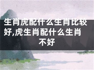 生肖虎配什么生肖比较好,虎生肖配什么生肖不好