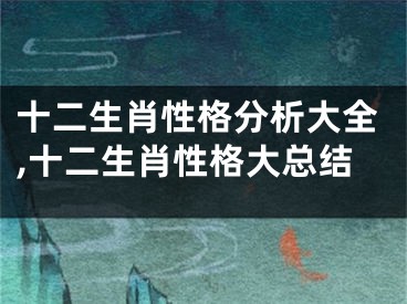 十二生肖性格分析大全,十二生肖性格大总结