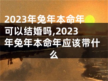 2023年兔年本命年可以结婚吗,2023年兔年本命年应该带什么