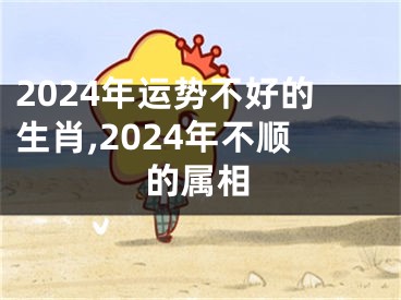 2024年运势不好的生肖,2024年不顺的属相