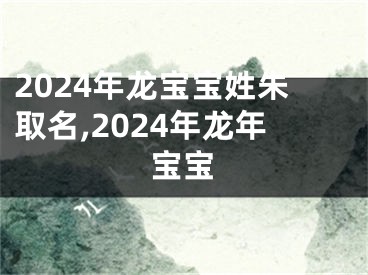 2024年龙宝宝姓朱取名,2024年龙年宝宝