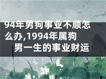 94年男狗事业不顺怎么办,1994年属狗男一生的事业财运