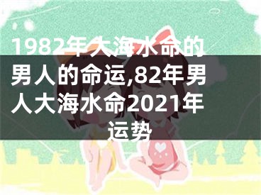 1982年大海水命的男人的命运,82年男人大海水命2021年运势