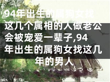 94年出生的属狗女找这几个属相的人做老公会被宠爱一辈子,94年出生的属狗女找这几年的男人