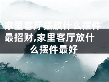 家里客厅摆放什么摆件最招财,家里客厅放什么摆件最好