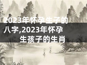 2023年怀孕生子的八字,2023年怀孕生孩子的生肖