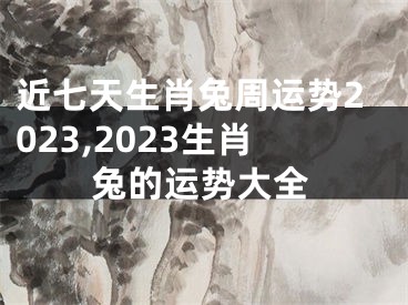 近七天生肖兔周运势2023,2023生肖兔的运势大全