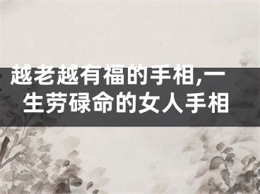 越老越有福的手相,一生劳碌命的女人手相