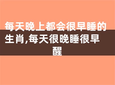 每天晚上都会很早睡的生肖,每天很晚睡很早醒