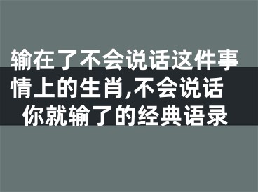 输在了不会说话这件事情上的生肖,不会说话你就输了的经典语录