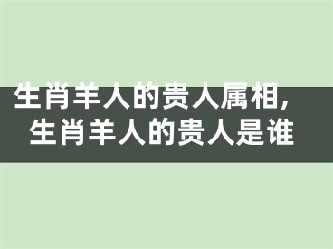 生肖羊人的贵人属相,生肖羊人的贵人是谁